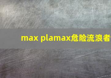 max plamax危险流浪者